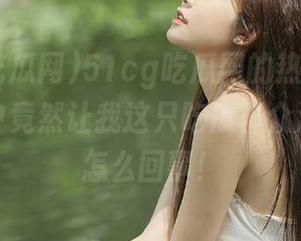 51cg吃瓜网的热点话题，在观看中竟然让我这只吃瓜群众泪目了，怎么回事！