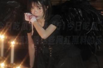不进“51今日吃瓜”，你根本不知道观看这些网红黑料的乐趣！