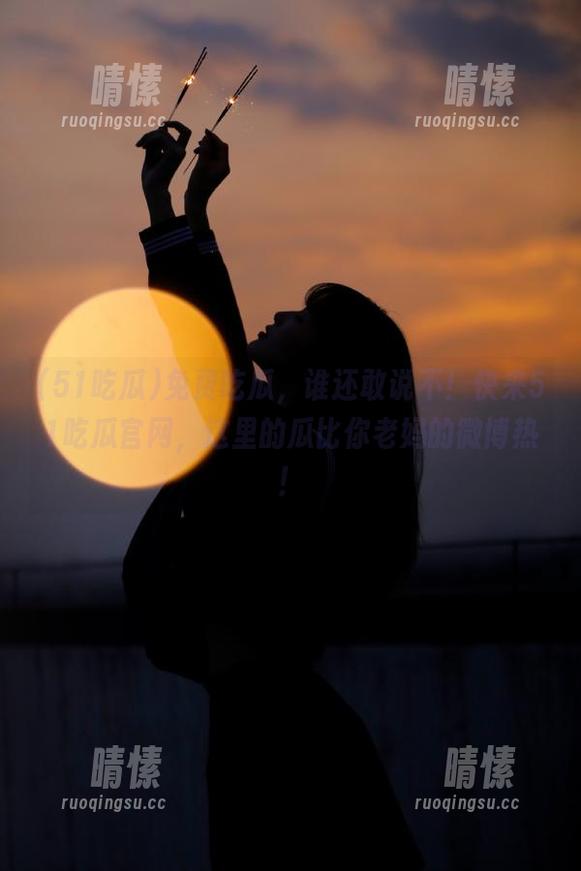 免费吃瓜，谁还敢说不！快来51吃瓜官网，这里的瓜比你老妈的微博热！