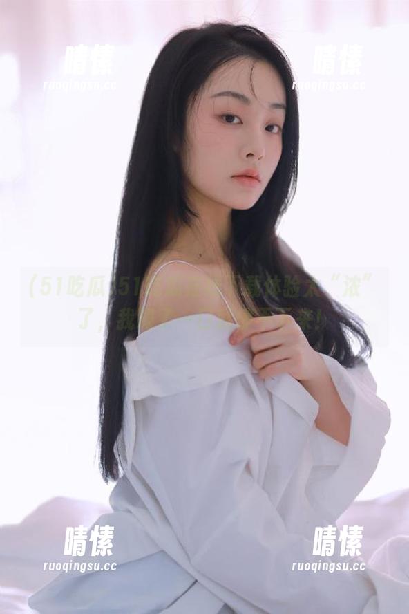 51吃瓜 51吃瓜在线下载体验太“浓”了,我喝了一口就停不下来!