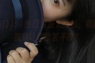 51热门资源大揭秘，哪段吃瓜视频让你欲罢不能？