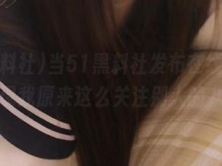 当51黑料社发布在线版后，我发现我原来这么关注别人的八卦！
