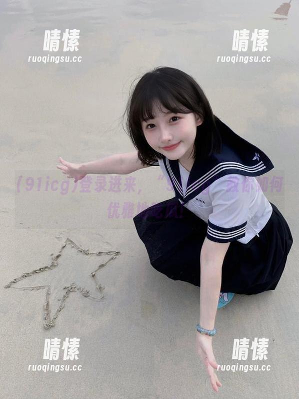 登录进来，“91icg”教你如何优雅地吃瓜！