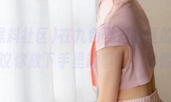 在九色黑料社区的首页，真心建议你放下手里的事情，尽情享受！