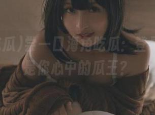尝一口海角吃瓜：登录后，谁是你心中的瓜王？