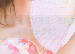 吃瓜神器，黑料吃瓜网站直达快乐源泉！