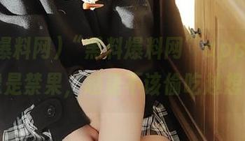 “黑料爆料网”app，有些瓜像是禁果，越是不该偷吃越想尝！