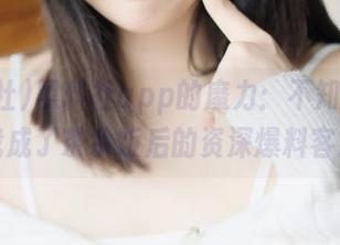 黑料社app的魔力：不知不觉中我成了茶余饭后的资深爆料客！